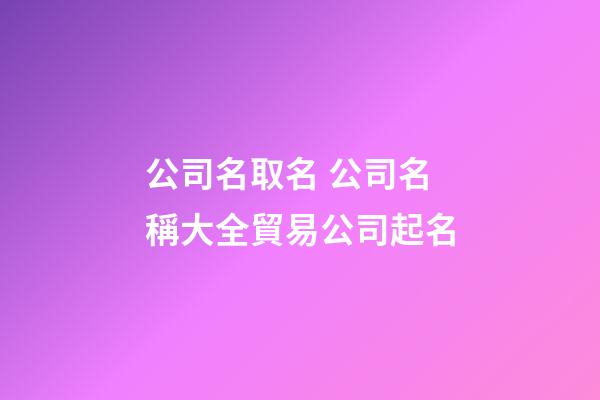 公司名取名 公司名稱大全貿易公司起名-第1張-公司起名-玄機派